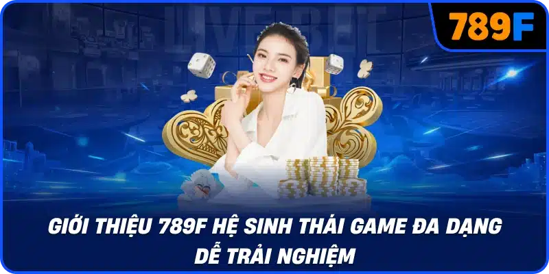 Giới thiệu 789F hệ sinh thái game đa dạng dễ trải nghiệm