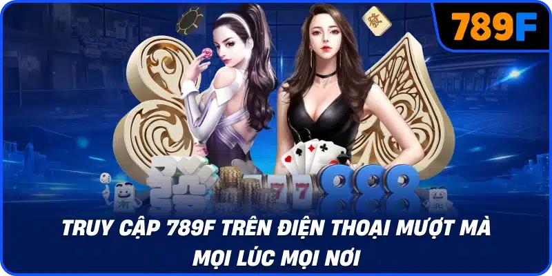 Truy cập 789F trên điện thoại mượt mà mọi lúc mọi nơi