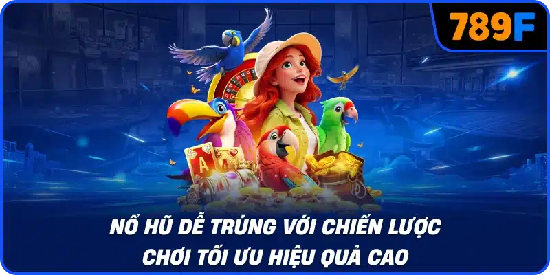 Nổ hũ dễ trúng với chiến lược chơi tối ưu hiệu quả cao