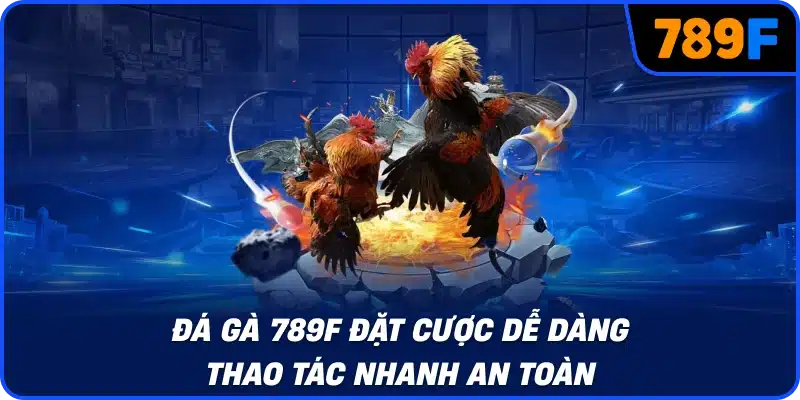 Đá gà 789F đặt cược dễ dàng thao tác nhanh an toàn