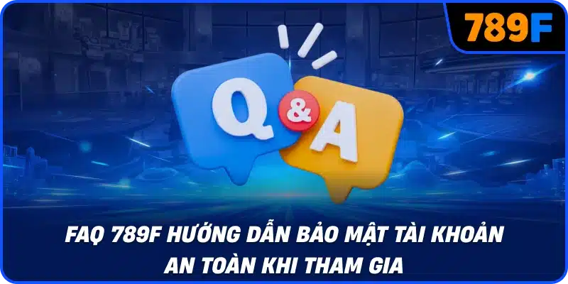 FAQ 789F hướng dẫn bảo mật tài khoản an toàn khi tham gia