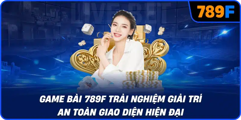 Game bài 789F trải nghiệm giải trí an toàn giao diện hiện đại