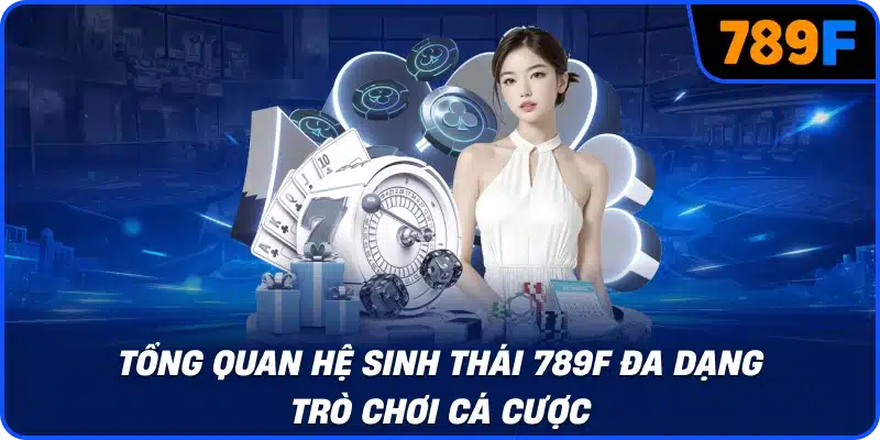 Tổng quan hệ sinh thái 789F đa dạng trò chơi cá cược