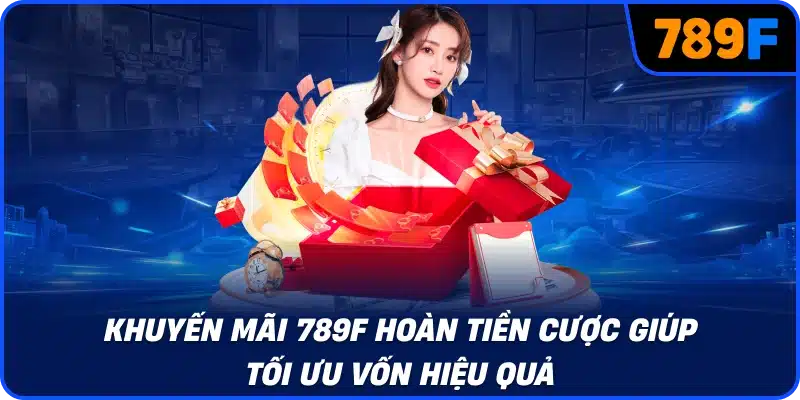 Khuyến mãi 789F hoàn tiền cược giúp tối ưu vốn hiệu quả