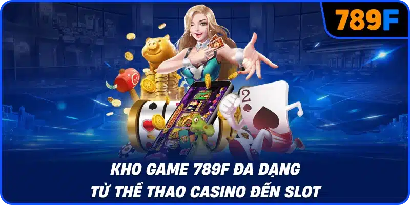 Kho game 789F đa dạng từ thể thao casino đến slot